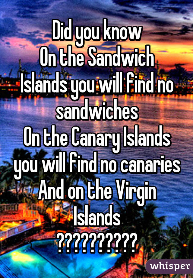 Did you know
On the Sandwich Islands you will find no sandwiches
On the Canary Islands you will find no canaries
And on the Virgin Islands
??????????