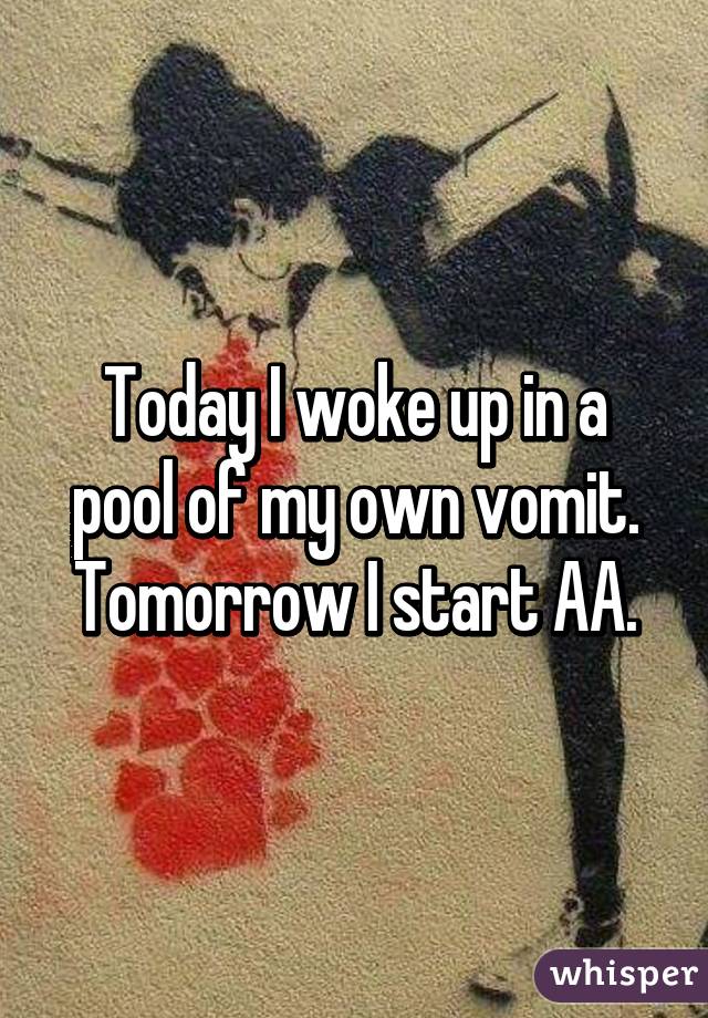 Today I woke up in a pool of my own vomit. Tomorrow I start AA.