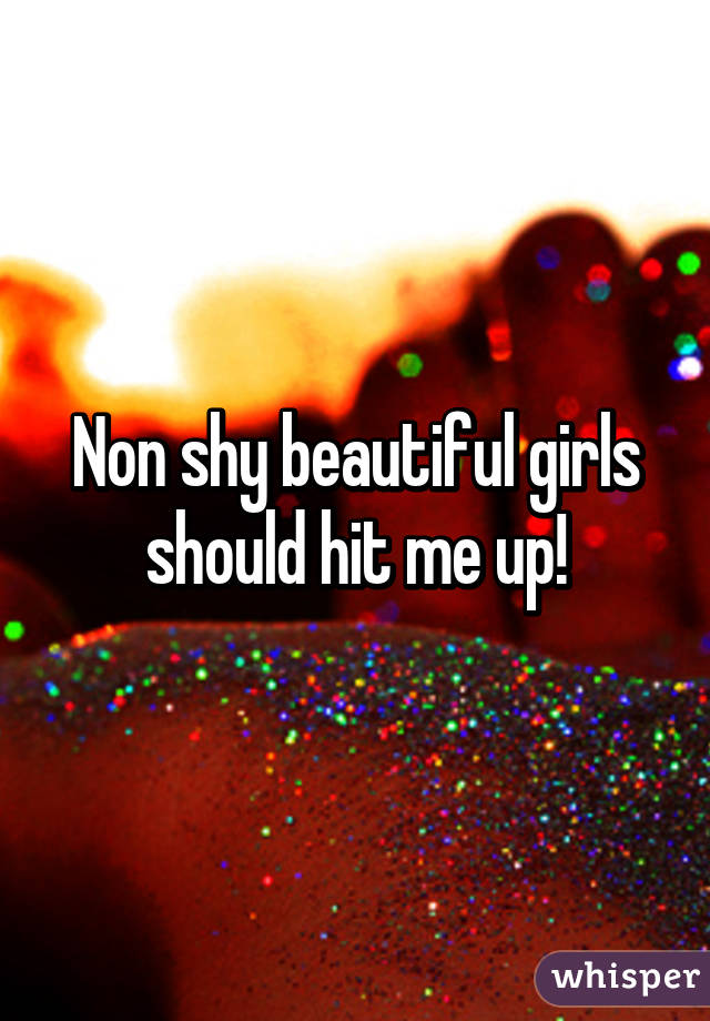 Non shy beautiful girls should hit me up!