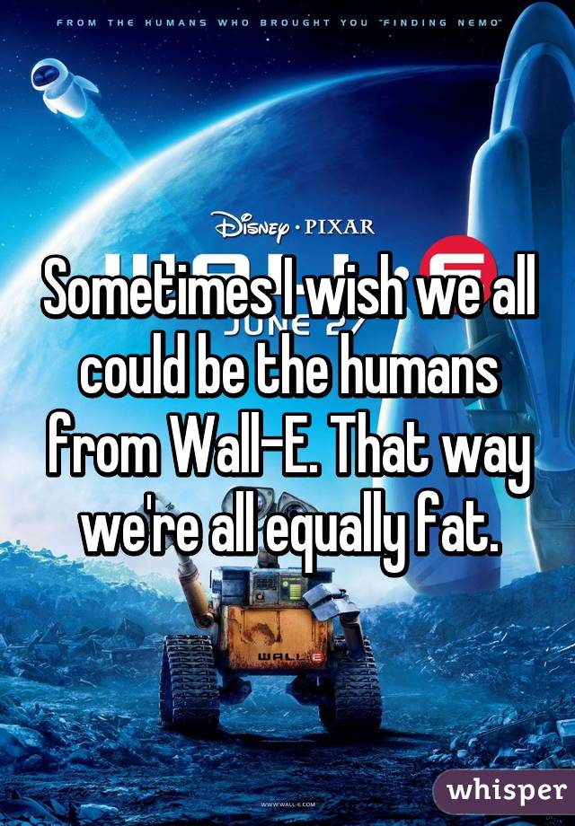 Sometimes I wish we all could be the humans from Wall-E. That way we're all equally fat.