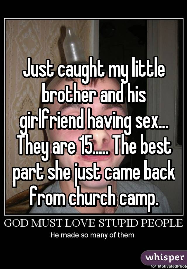 Just caught my little brother and his girlfriend having sex... They are 15..... The best part she just came back from church camp.