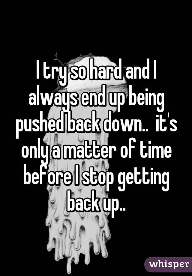 I try so hard and I always end up being pushed back down..  it's only a matter of time before I stop getting back up..