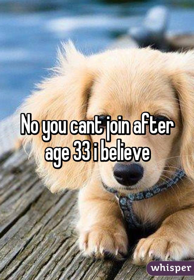 No you cant join after age 33 i believe