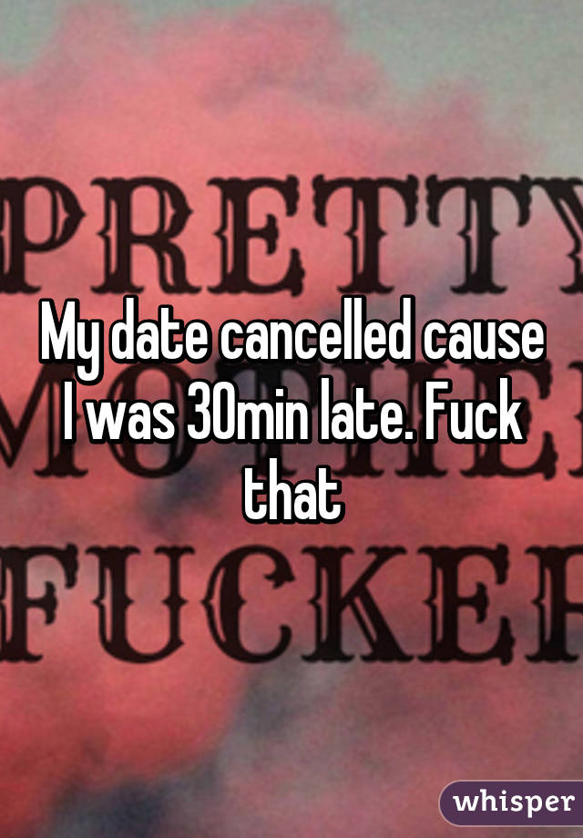 My date cancelled cause I was 30min late. Fuck that