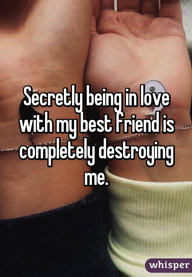 Secretly being in love with my best friend is completely destroying me.