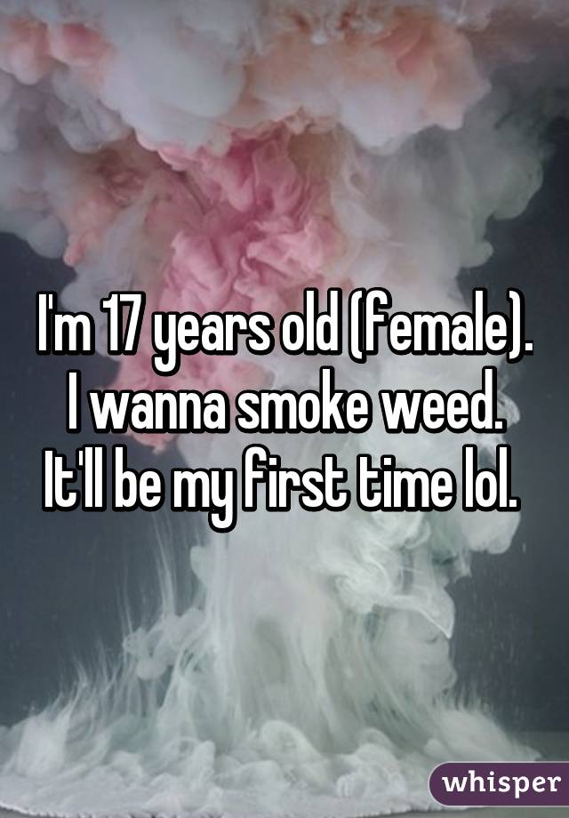 I'm 17 years old (female). I wanna smoke weed. It'll be my first time lol. 