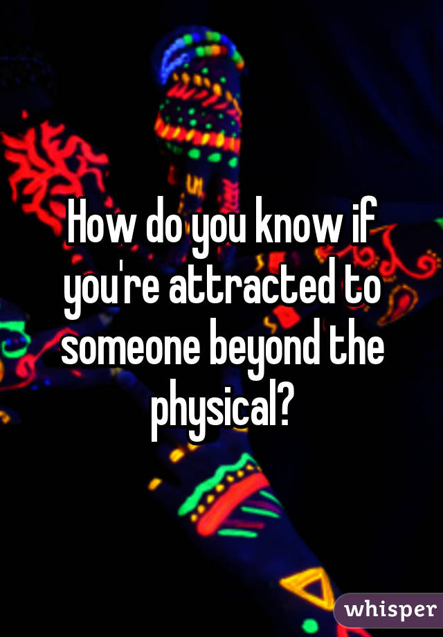 How do you know if you're attracted to someone beyond the physical?