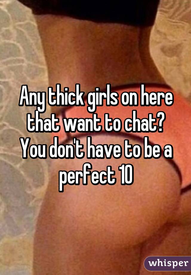 Any thick girls on here that want to chat? You don't have to be a perfect 10