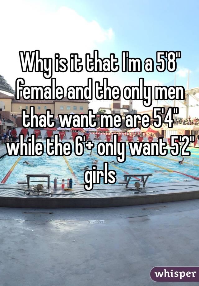 Why is it that I'm a 5'8" female and the only men that want me are 5'4" while the 6'+ only want 5'2" girls