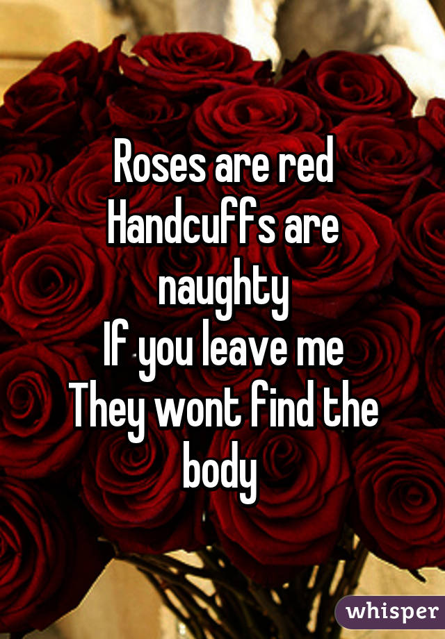 Roses are red
Handcuffs are naughty
If you leave me
They wont find the body 