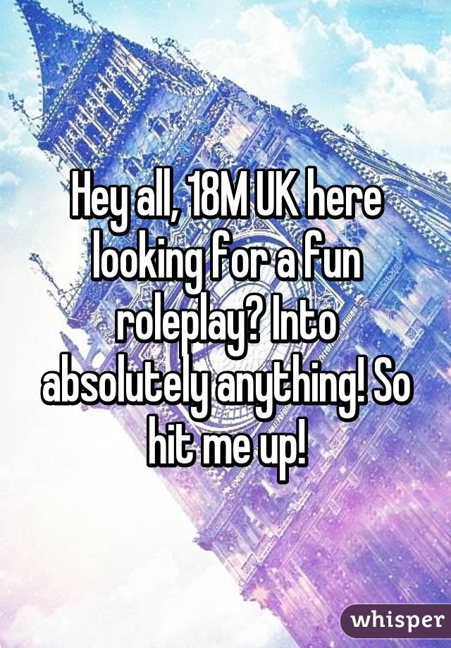 Hey all, 18M UK here looking for a fun roleplay? Into absolutely anything! So hit me up!