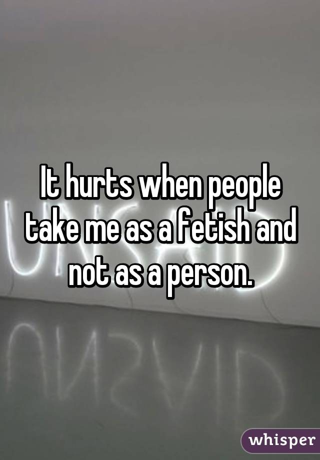 It hurts when people take me as a fetish and not as a person.