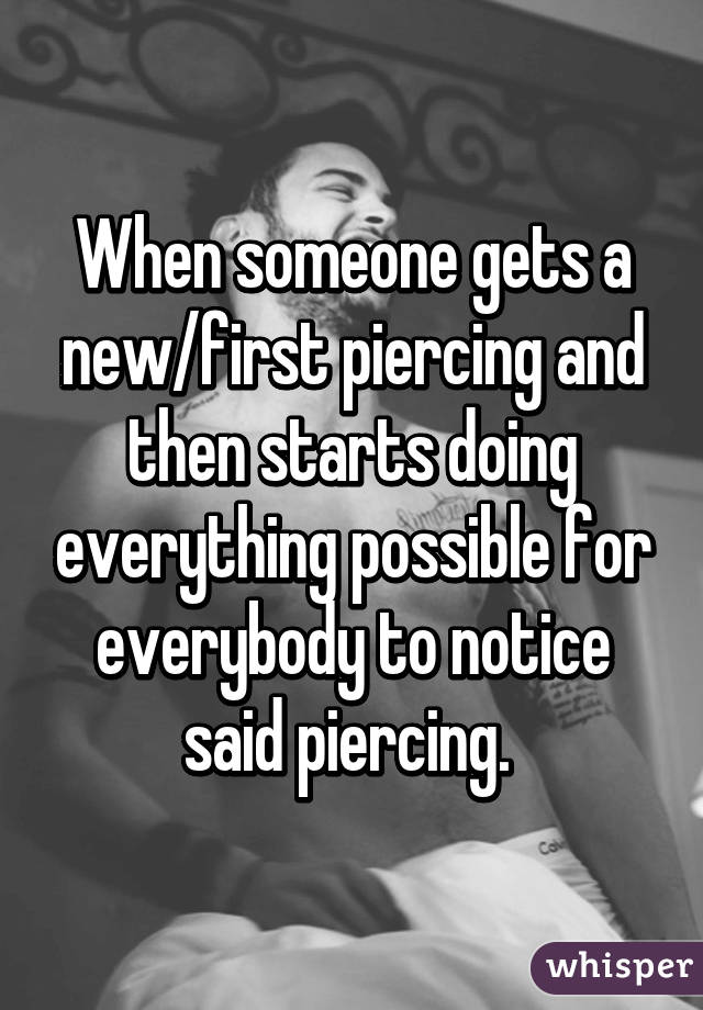 When someone gets a new/first piercing and then starts doing everything possible for everybody to notice said piercing. 