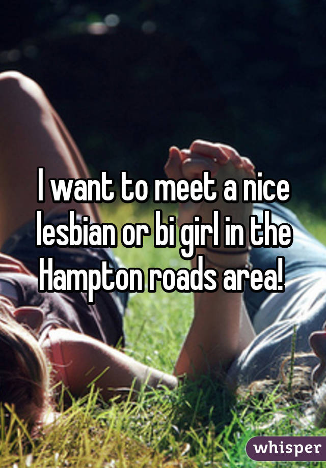 I want to meet a nice lesbian or bi girl in the Hampton roads area! 