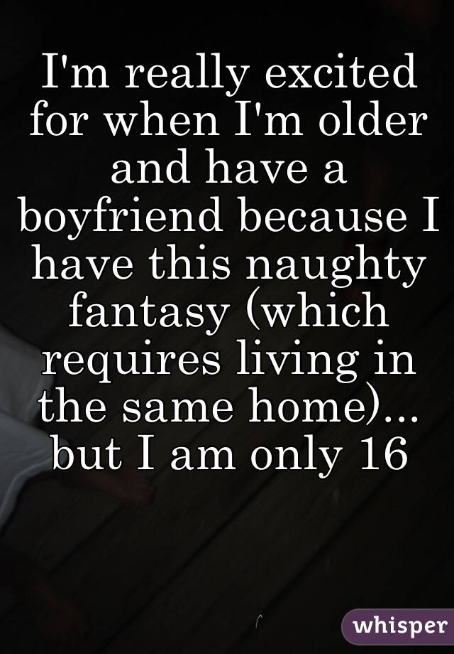 I'm really excited for when I'm older and have a boyfriend because I have this naughty fantasy (which requires living in the same home)... but I am only 16