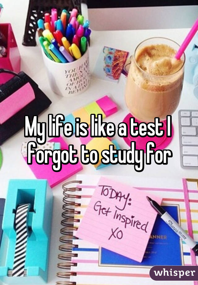 My life is like a test I 
forgot to study for