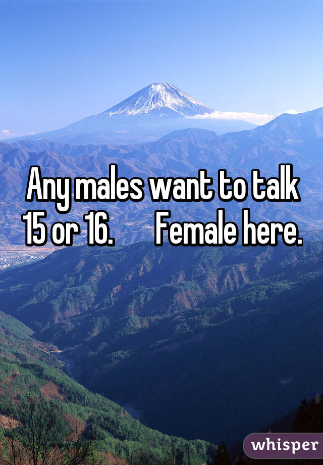 Any males want to talk 15 or 16.       Female here.
