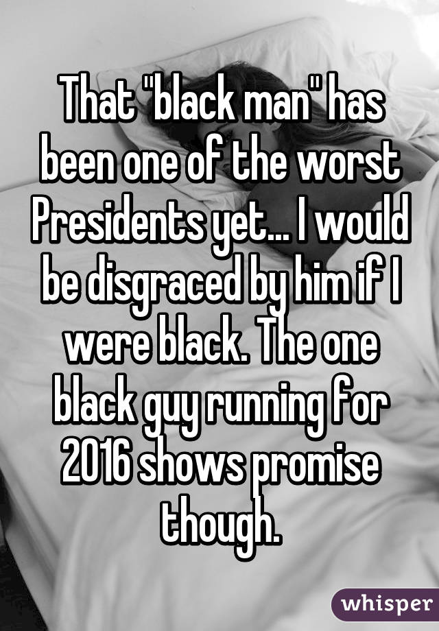 That "black man" has been one of the worst Presidents yet... I would be disgraced by him if I were black. The one black guy running for 2016 shows promise though.