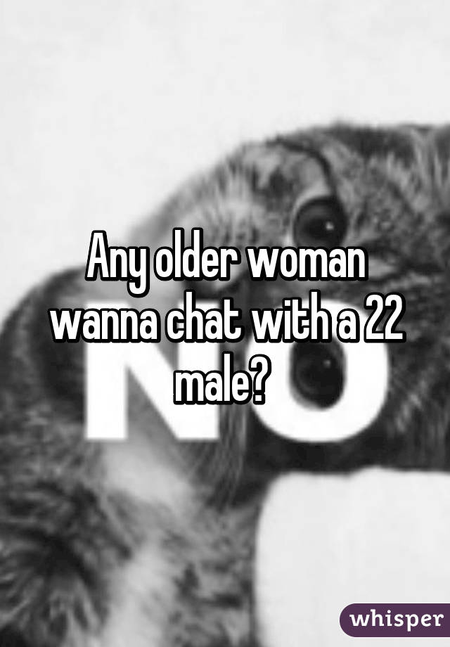 Any older woman wanna chat with a 22 male? 