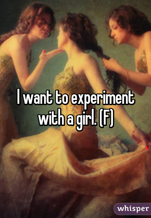 I want to experiment with a girl. (F)