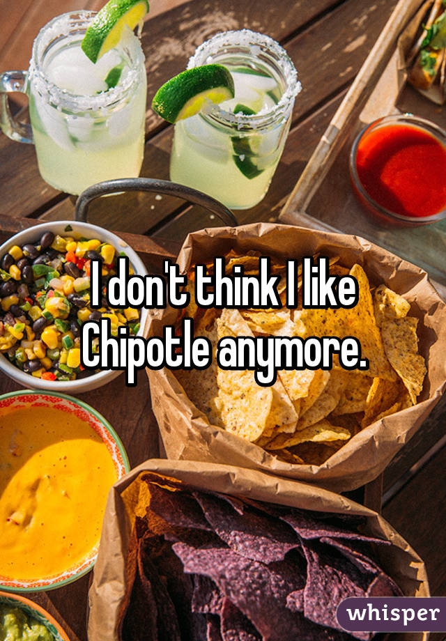 I don't think I like Chipotle anymore.