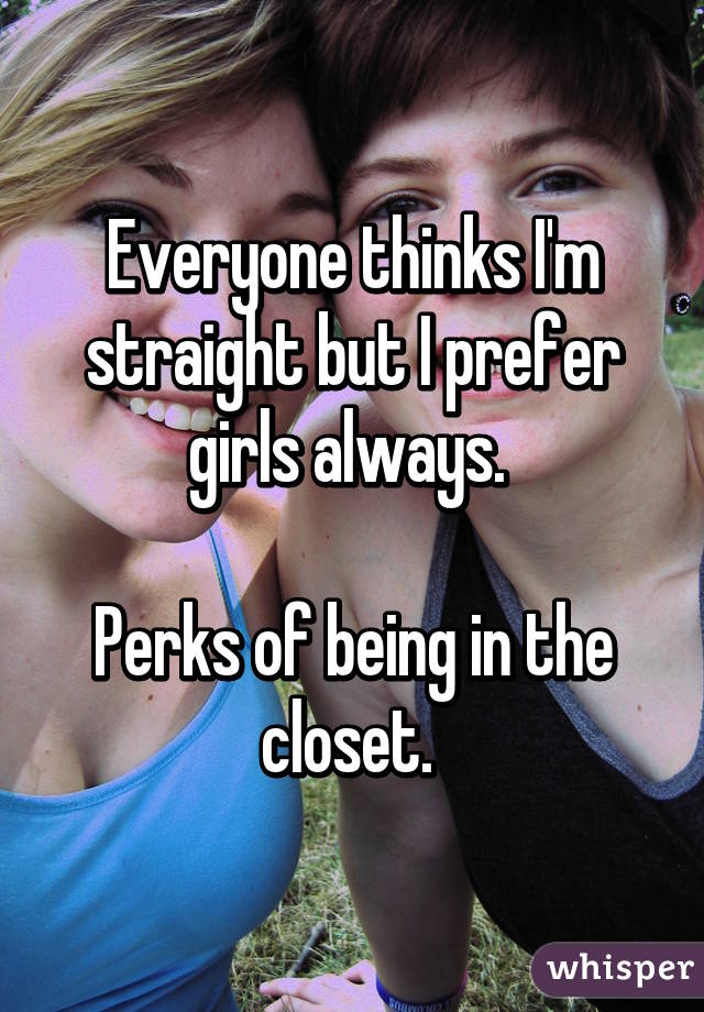 Everyone thinks I'm straight but I prefer girls always. 

Perks of being in the closet. 