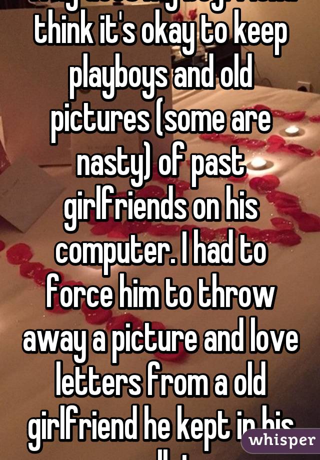 Why does my boyfriend think it's okay to keep playboys and old pictures (some are nasty) of past girlfriends on his computer. I had to force him to throw away a picture and love letters from a old girlfriend he kept in his wallet 