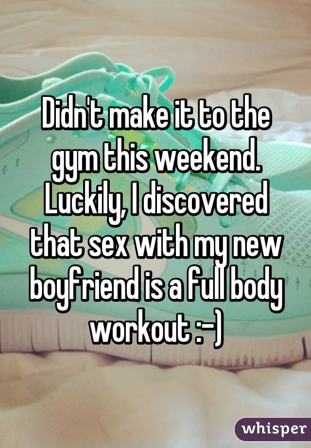 Didn't make it to the gym this weekend. Luckily, I discovered that sex with my new boyfriend is a full body workout :-)