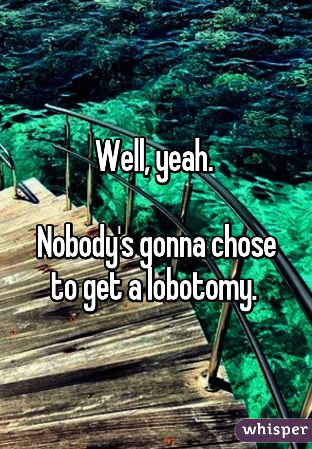 Well, yeah. 

Nobody's gonna chose to get a lobotomy. 