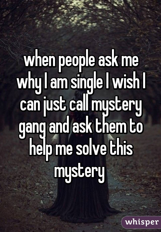 when people ask me why I am single I wish I can just call mystery gang and ask them to help me solve this mystery 