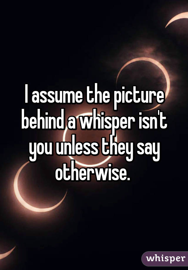 I assume the picture behind a whisper isn't you unless they say otherwise. 