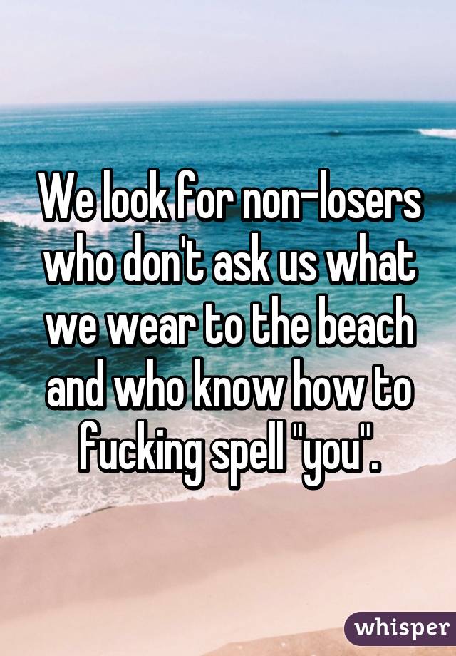 We look for non-losers who don't ask us what we wear to the beach and who know how to fucking spell "you".