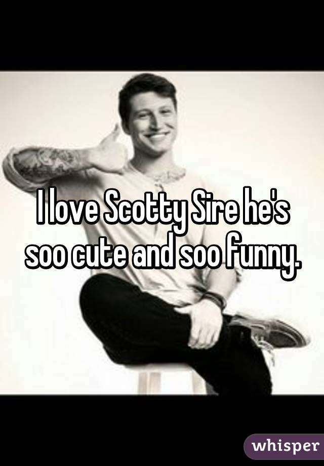 I love Scotty Sire he's soo cute and soo funny.