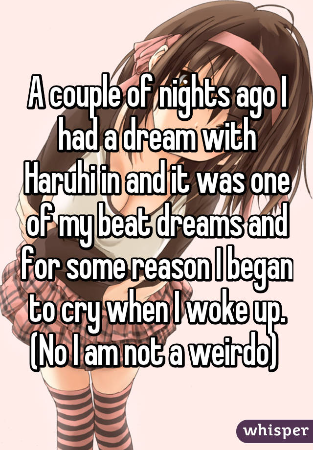 A couple of nights ago I had a dream with Haruhi in and it was one of my beat dreams and for some reason I began to cry when I woke up.
(No I am not a weirdo) 