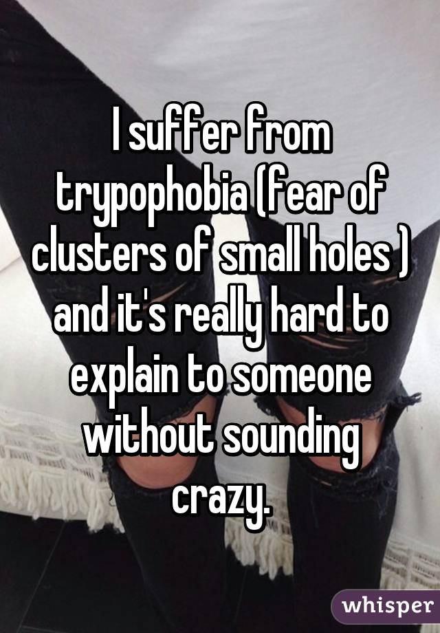 I suffer from trypophobia (fear of clusters of small holes ) and it's really hard to explain to someone without sounding crazy.