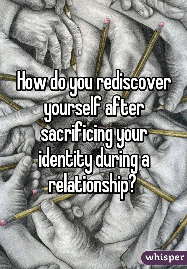 How do you rediscover yourself after sacrificing your identity during a relationship? 