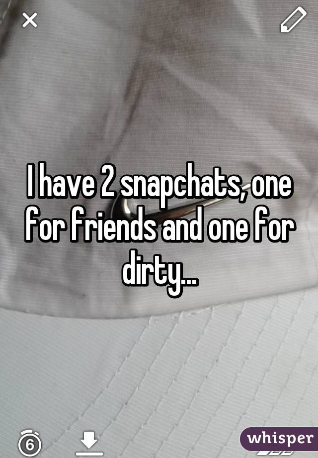 I have 2 snapchats, one for friends and one for dirty...