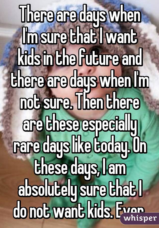 There are days when I'm sure that I want kids in the future and there are days when I'm not sure. Then there are these especially rare days like today. On these days, I am absolutely sure that I do not want kids. Ever.