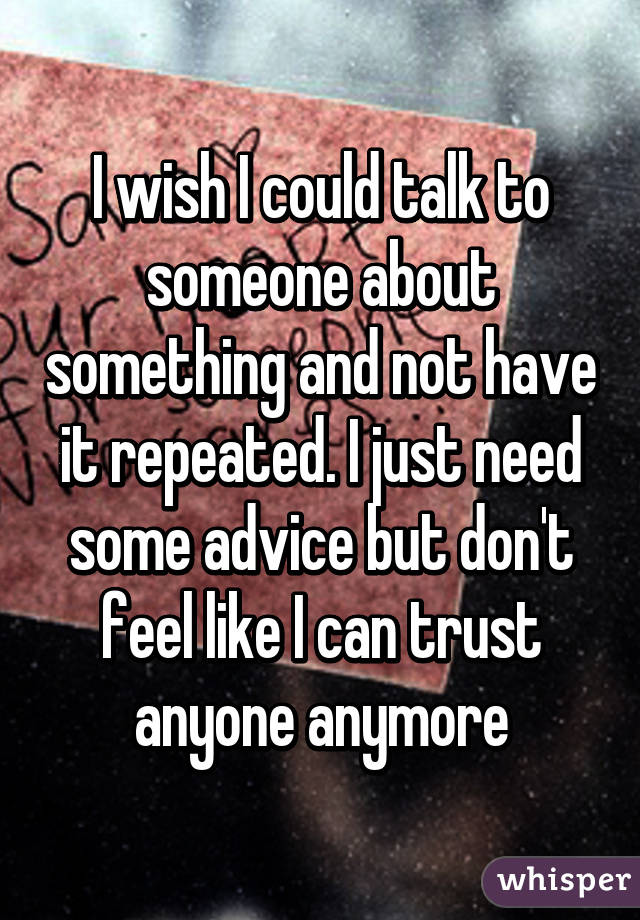 I wish I could talk to someone about something and not have it repeated. I just need some advice but don't feel like I can trust anyone anymore