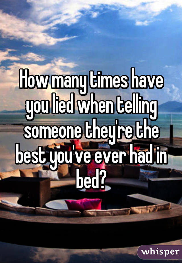 How many times have you lied when telling someone they're the best you've ever had in bed?