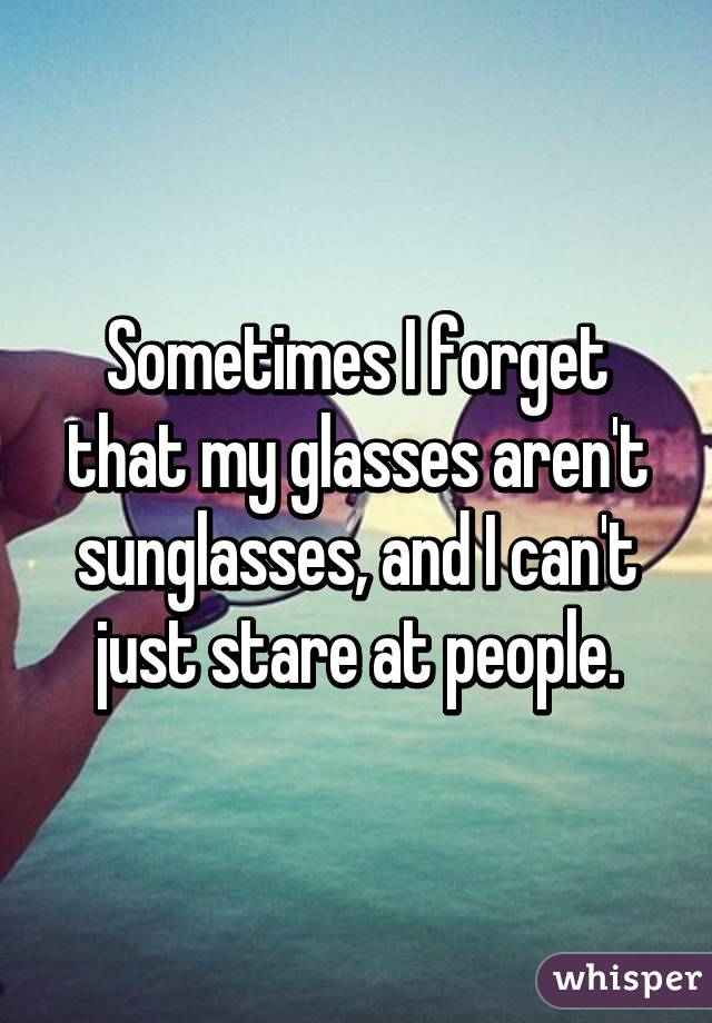 Sometimes I forget that my glasses aren't sunglasses, and I can't just stare at people.