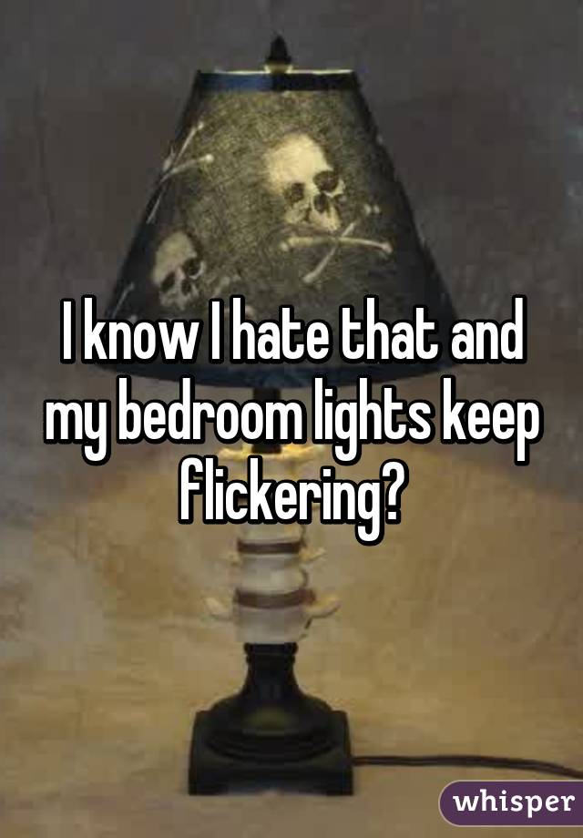 I know I hate that and my bedroom lights keep flickering😖