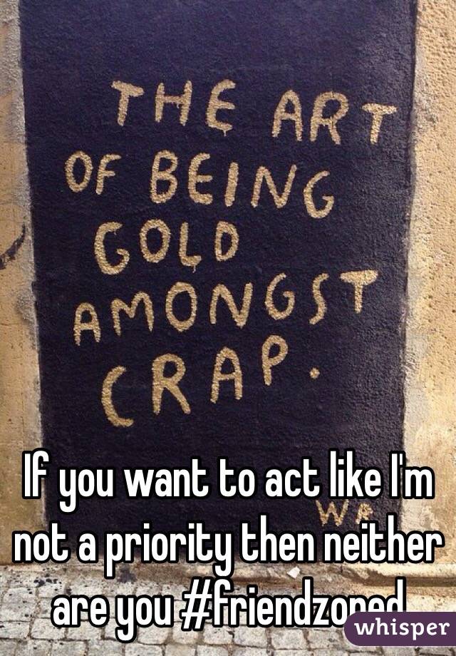 If you want to act like I'm not a priority then neither are you #friendzoned