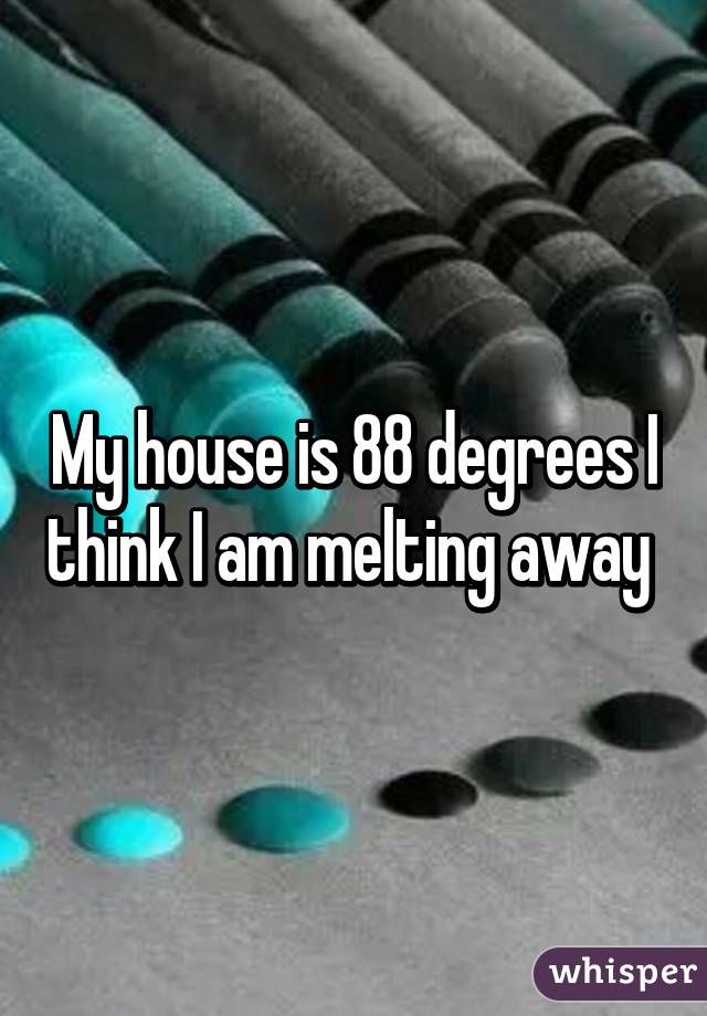 My house is 88 degrees I think I am melting away 