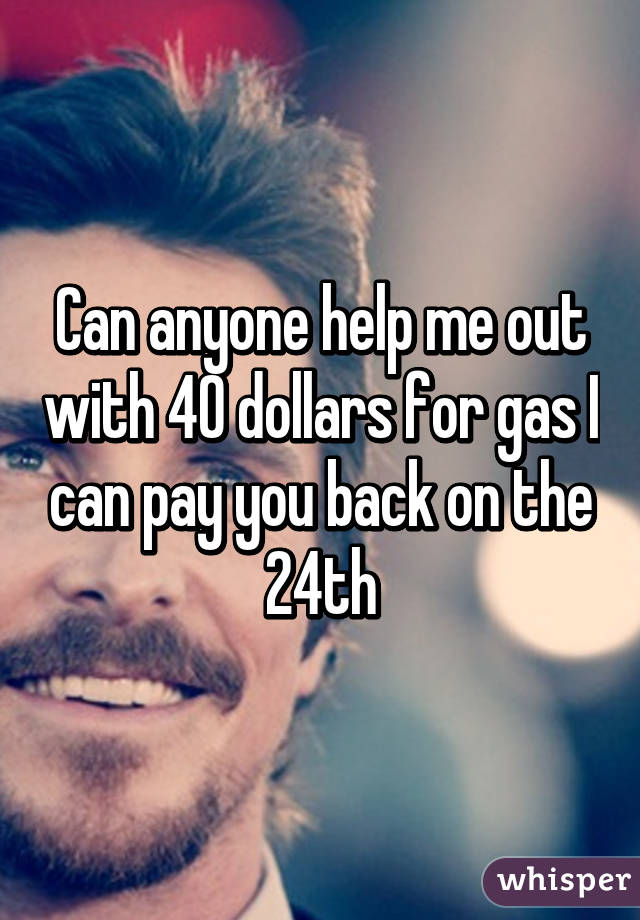 Can anyone help me out with 40 dollars for gas I can pay you back on the 24th