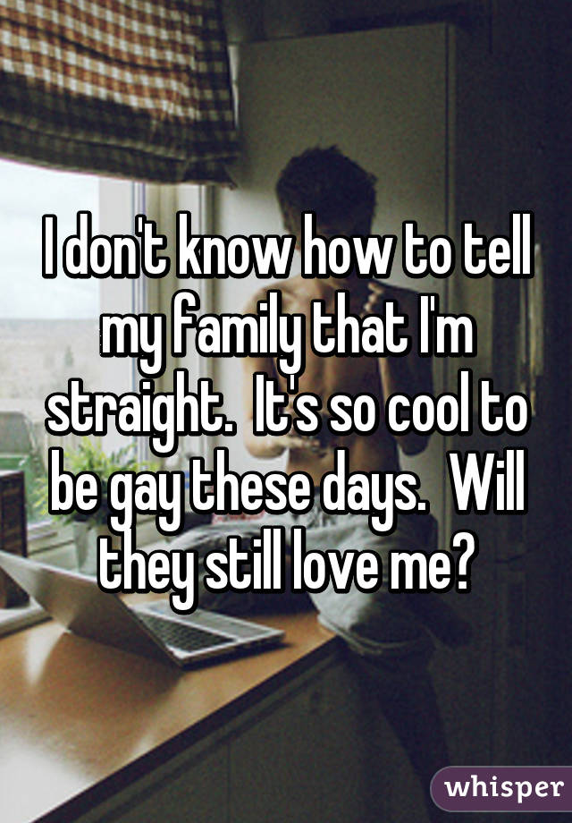 I don't know how to tell my family that I'm straight.  It's so cool to be gay these days.  Will they still love me?