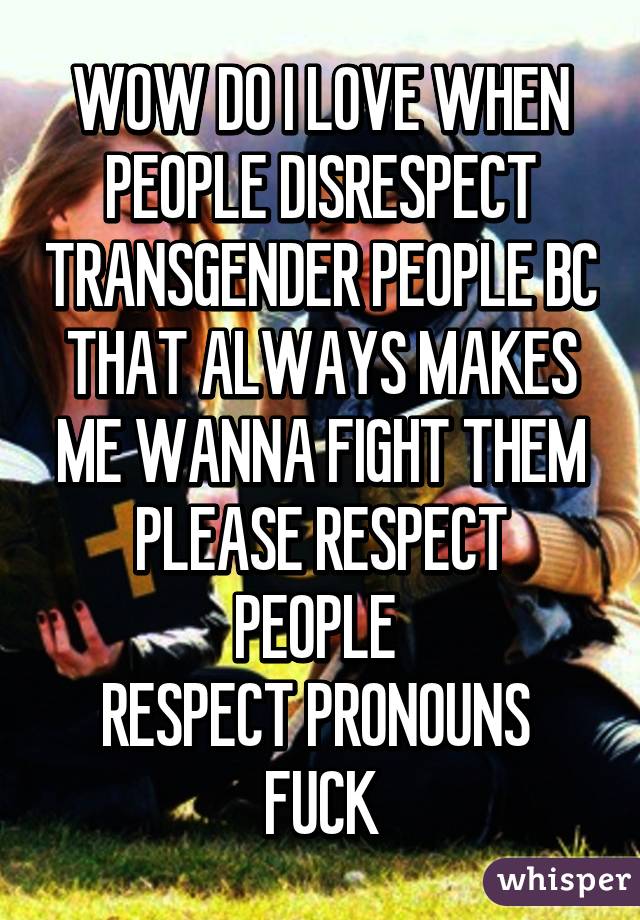 WOW DO I LOVE WHEN PEOPLE DISRESPECT TRANSGENDER PEOPLE BC THAT ALWAYS MAKES ME WANNA FIGHT THEM
PLEASE RESPECT PEOPLE 
RESPECT PRONOUNS 
FUCK