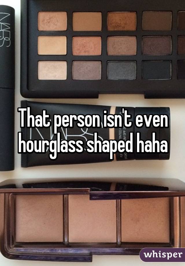 That person isn't even hourglass shaped haha