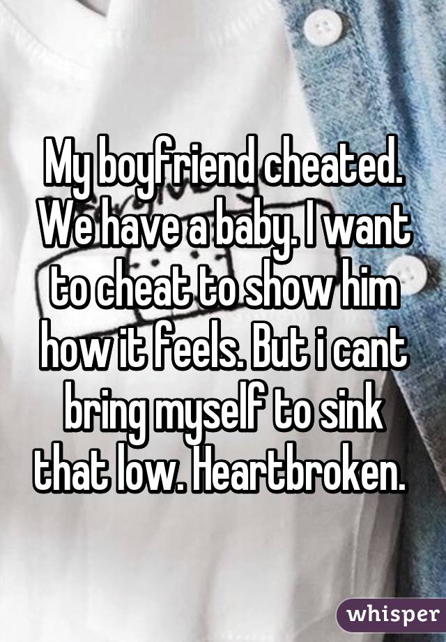 My boyfriend cheated. We have a baby. I want to cheat to show him how it feels. But i cant bring myself to sink that low. Heartbroken. 