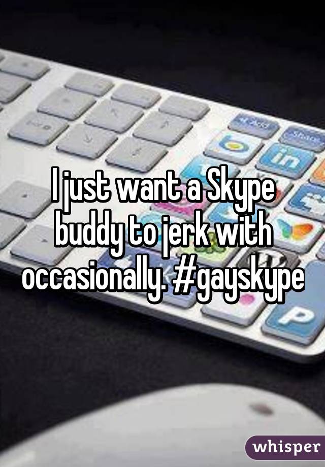 I just want a Skype buddy to jerk with occasionally. #gayskype